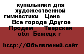 купальники для художественной гимнастики › Цена ­ 12 000 - Все города Другое » Продам   . Тверская обл.,Бежецк г.